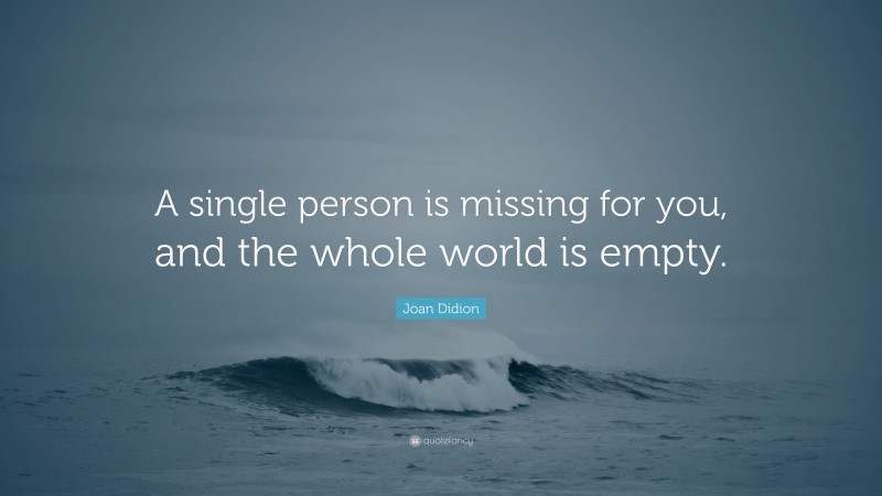 Joan Didion Quote: “A single person is missing for you, and the whole world is empty.”