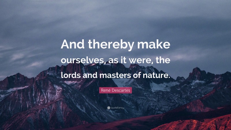 René Descartes Quote: “And thereby make ourselves, as it were, the lords and masters of nature.”