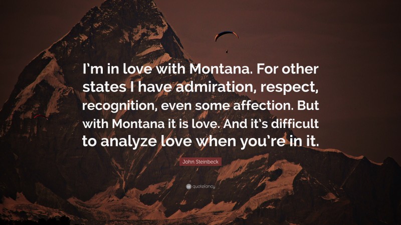 John Steinbeck Quote: “I’m in love with Montana. For other states I have admiration, respect, recognition, even some affection. But with Montana it is love. And it’s difficult to analyze love when you’re in it.”