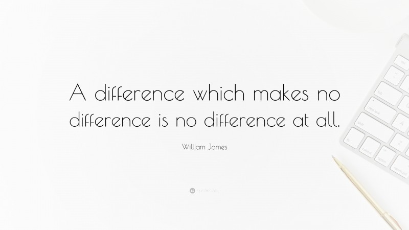 William James Quote: “A difference which makes no difference is no difference at all.”