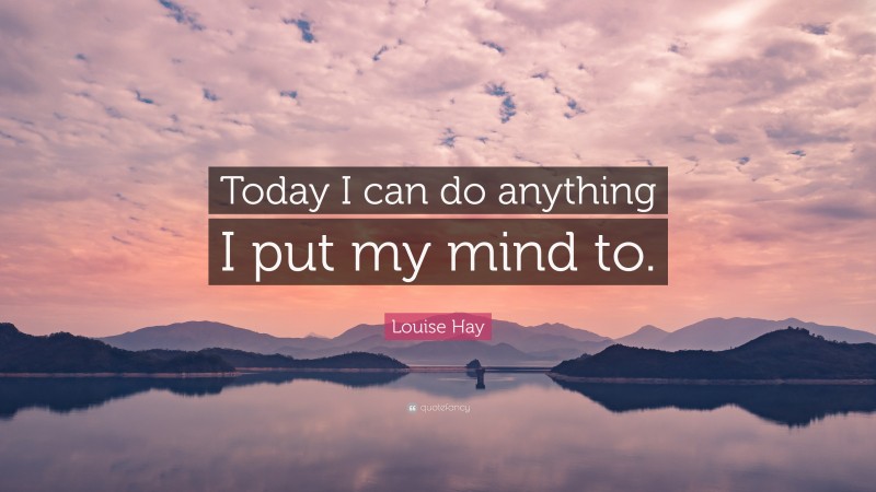 Louise Hay Quote: “Today I can do anything I put my mind to.”