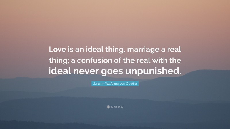 Johann Wolfgang von Goethe Quote: “Love is an ideal thing, marriage a real thing; a confusion of the real with the ideal never goes unpunished.”