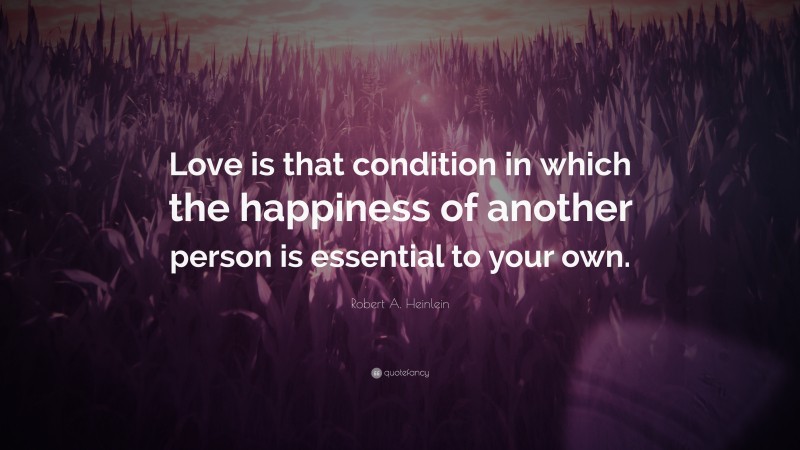 Robert A. Heinlein Quote: “Love is that condition in which the happiness of another person is essential to your own.”