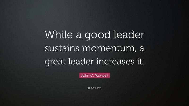 John C. Maxwell Quote: “While a good leader sustains momentum, a great leader increases it.”