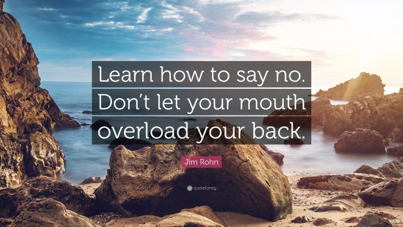 Jim Rohn Quote: “Learn how to say no. Don’t let your mouth overload your back.”