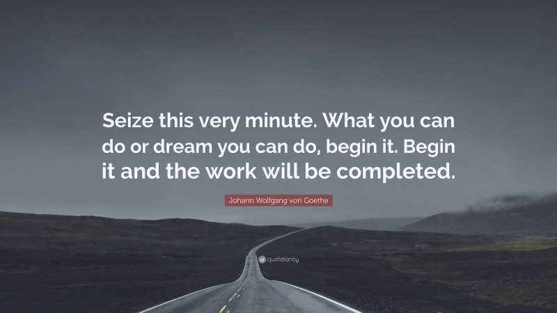 Johann Wolfgang von Goethe Quote: “Seize this very minute. What you can do or dream you can do, begin it. Begin it and the work will be completed.”