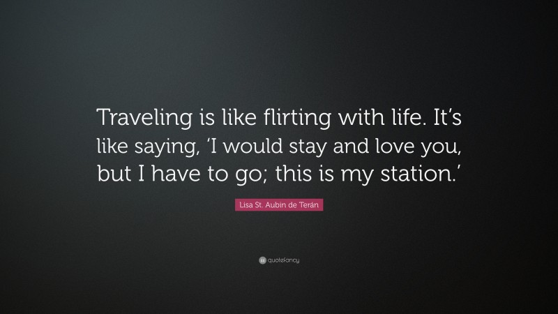 Lisa St. Aubin de Terán Quote: “Traveling is like flirting with life. It’s like saying, ‘I would stay and love you, but I have to go; this is my station.’”