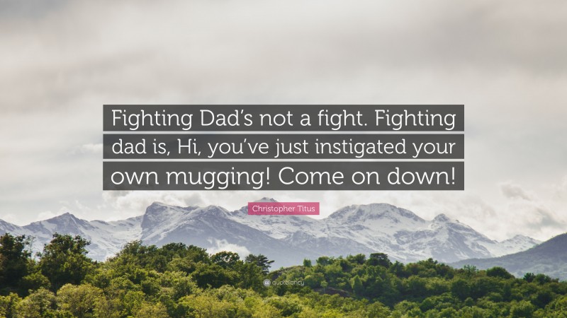 Christopher Titus Quote: “Fighting Dad’s not a fight. Fighting dad is, Hi, you’ve just instigated your own mugging! Come on down!”