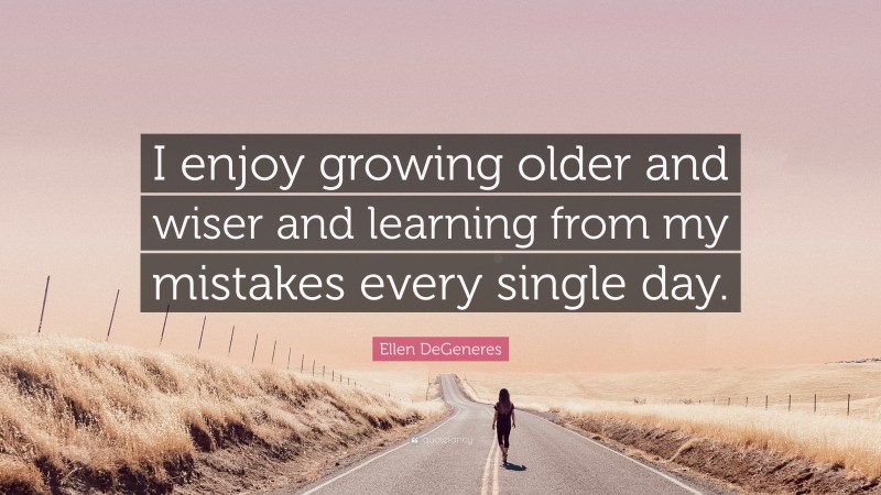 Ellen DeGeneres Quote: “I enjoy growing older and wiser and learning from my mistakes every single day.”