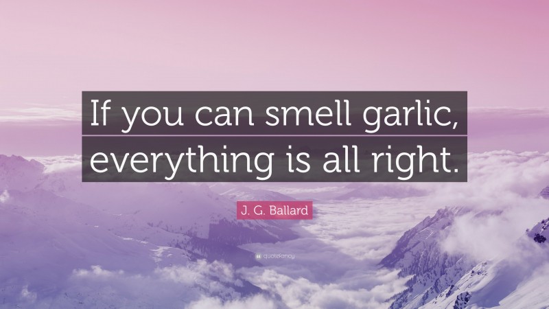 J. G. Ballard Quote: “If you can smell garlic, everything is all right.”
