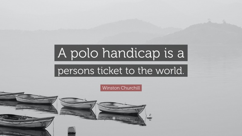 Winston Churchill Quote: “A polo handicap is a persons ticket to the world.”