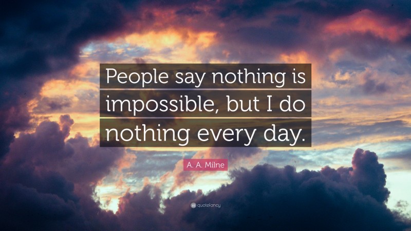 A. A. Milne Quote: “People say nothing is impossible, but I do nothing every day.”