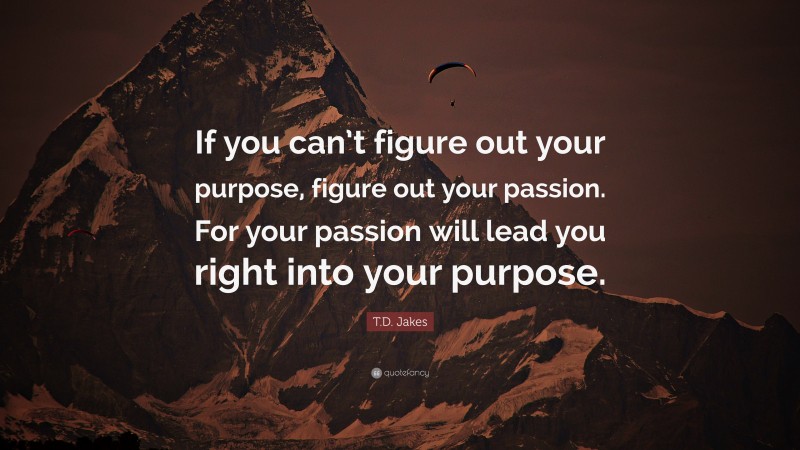 T.D. Jakes Quote: “If you can’t figure out your purpose, figure out your passion. For your passion will lead you right into your purpose.”