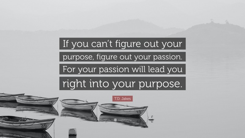 T.D. Jakes Quote: “If you can’t figure out your purpose, figure out your passion. For your passion will lead you right into your purpose.”