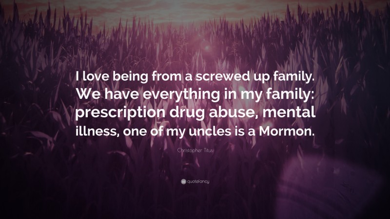 Christopher Titus Quote: “I love being from a screwed up family. We have everything in my family: prescription drug abuse, mental illness, one of my uncles is a Mormon.”