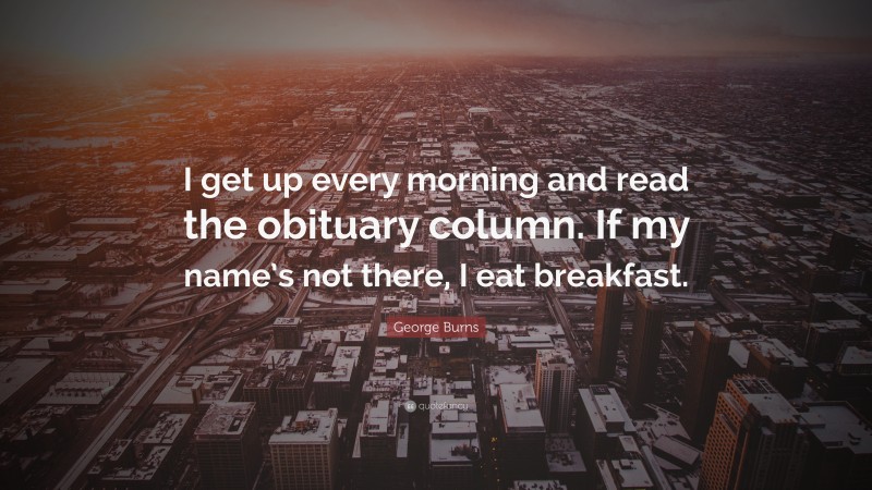 George Burns Quote: “I get up every morning and read the obituary column. If my name’s not there, I eat breakfast.”
