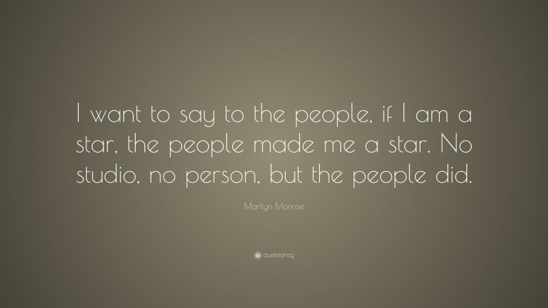Marilyn Monroe Quote: “I want to say to the people, if I am a star, the people made me a star. No studio, no person, but the people did.”