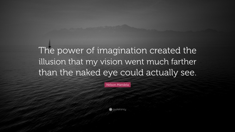 Nelson Mandela Quote: “The power of imagination created the illusion that my vision went much farther than the naked eye could actually see.”