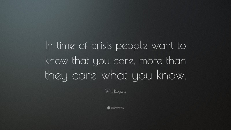 Will Rogers Quote: “In time of crisis people want to know that you care, more than they care what you know.”