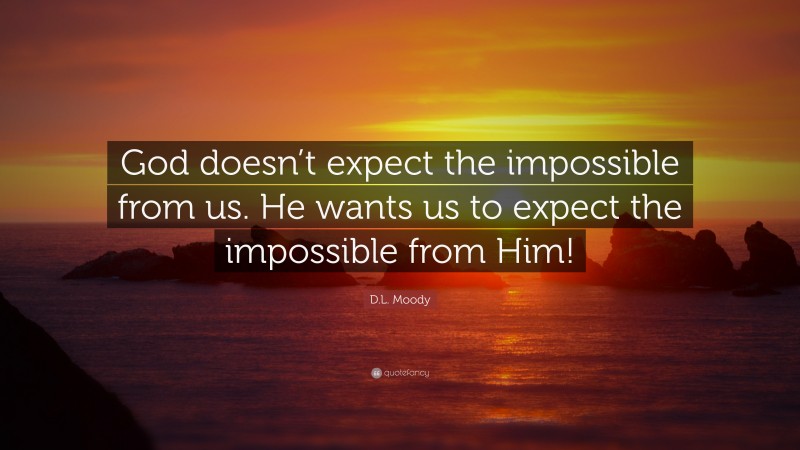 D.L. Moody Quote: “God doesn’t expect the impossible from us. He wants us to expect the impossible from Him!”