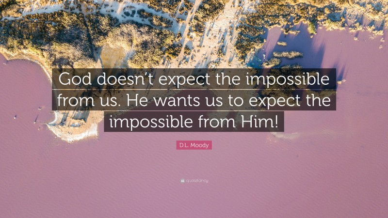 D.L. Moody Quote: “God doesn’t expect the impossible from us. He wants us to expect the impossible from Him!”