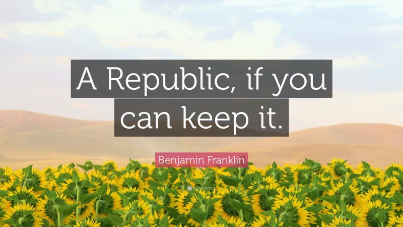 Benjamin Franklin Quote: “A Republic, if you can keep it.”