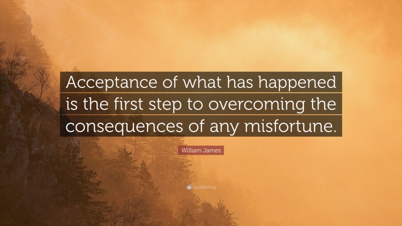William James Quote: “Acceptance of what has happened is the first step to overcoming the consequences of any misfortune.”