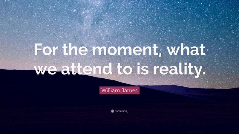 William James Quote: “For the moment, what we attend to is reality.”