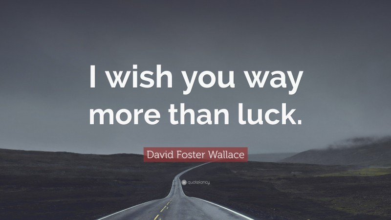 David Foster Wallace Quote: “I wish you way more than luck.”