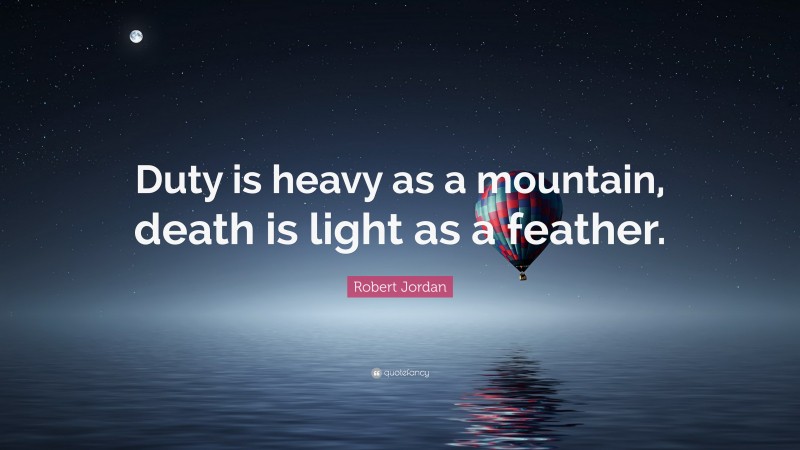 Robert Jordan Quote: “Duty is heavy as a mountain, death is light as a feather.”
