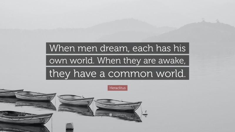 Heraclitus Quote: “When men dream, each has his own world. When they are awake, they have a common world.”