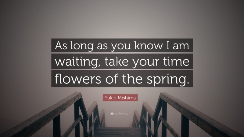 Yukio Mishima Quote: “As long as you know I am waiting, take your time flowers of the spring.”
