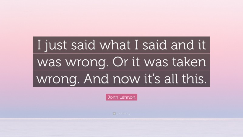 John Lennon Quote: “I just said what I said and it was wrong. Or it was taken wrong. And now it’s all this.”