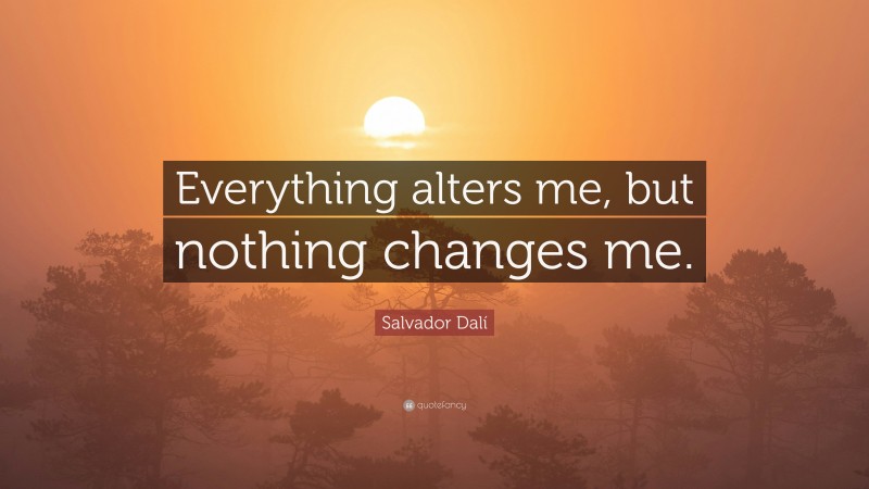 Salvador Dalí Quote: “Everything alters me, but nothing changes me.”