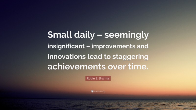Robin S. Sharma Quote: “Small daily – seemingly insignificant – improvements and innovations lead to staggering achievements over time.”