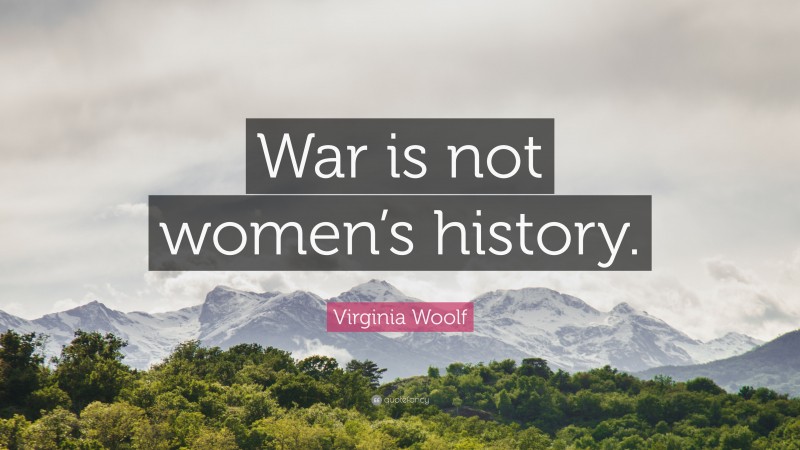 Virginia Woolf Quote: “War is not women’s history.”