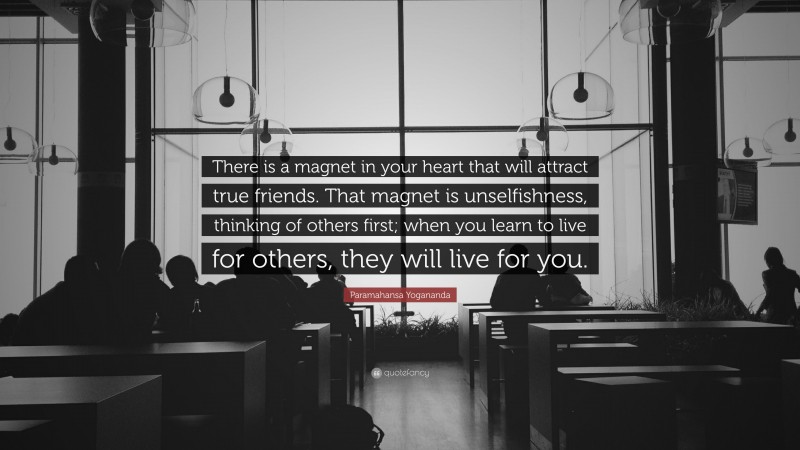 Paramahansa Yogananda Quote: “There is a magnet in your heart that will attract true friends. That magnet is unselfishness, thinking of others first; when you learn to live for others, they will live for you.”
