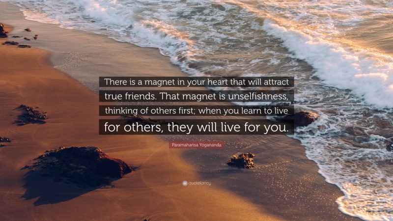 Paramahansa Yogananda Quote: “There is a magnet in your heart that will attract true friends. That magnet is unselfishness, thinking of others first; when you learn to live for others, they will live for you.”