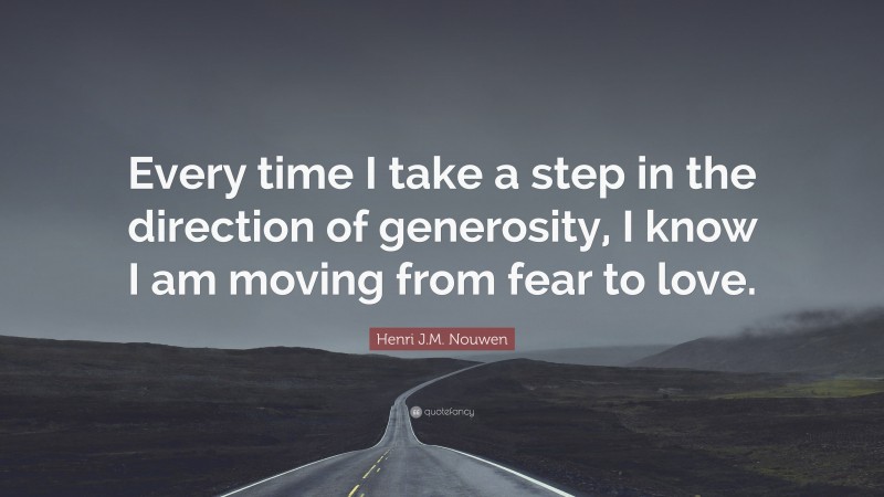 Henri J.M. Nouwen Quote: “Every time I take a step in the direction of generosity, I know I am moving from fear to love.”