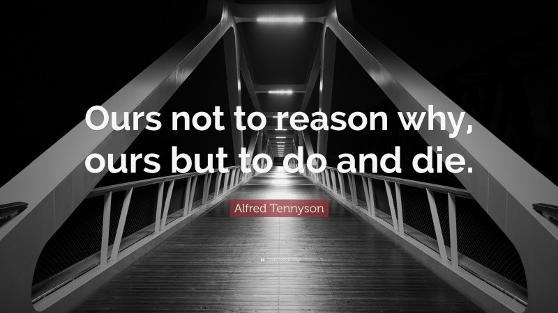 Alfred Tennyson Quote: “Ours not to reason why, ours but to do and die.”