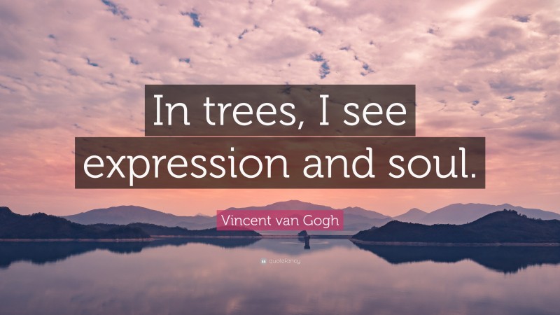 Vincent van Gogh Quote: “In trees, I see expression and soul.”