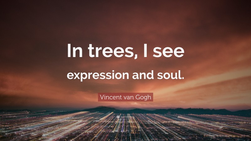 Vincent van Gogh Quote: “In trees, I see expression and soul.”