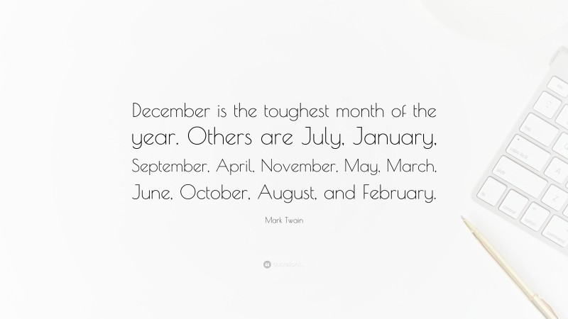 Mark Twain Quote: “December is the toughest month of the year. Others are July, January, September, April, November, May, March, June, October, August, and February.”