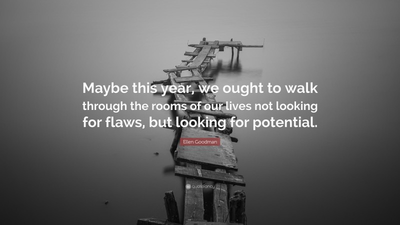 Ellen Goodman Quote: “Maybe this year, we ought to walk through the rooms of our lives not looking for flaws, but looking for potential.”