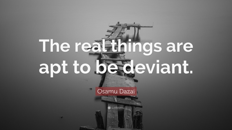 Osamu Dazai Quote: “The real things are apt to be deviant.”