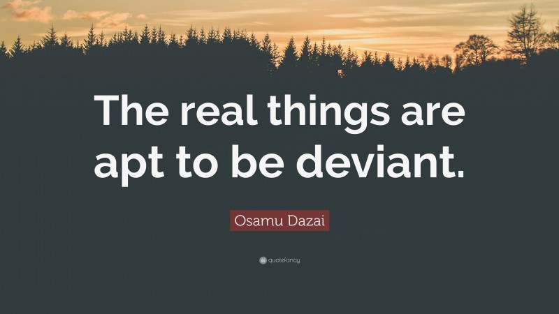 Osamu Dazai Quote: “The real things are apt to be deviant.”