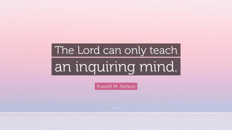 Russell M. Nelson Quote: “The Lord can only teach an inquiring mind.”