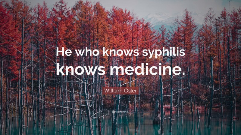 William Osler Quote: “He who knows syphilis knows medicine.”