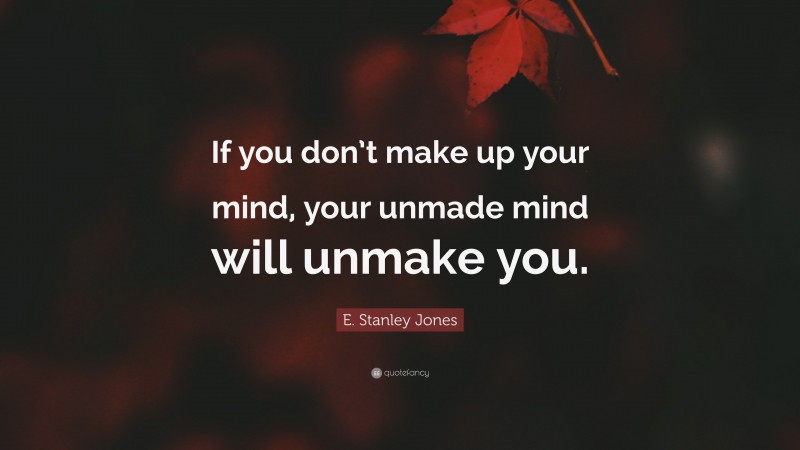 E. Stanley Jones Quote: “If you don’t make up your mind, your unmade mind will unmake you.”