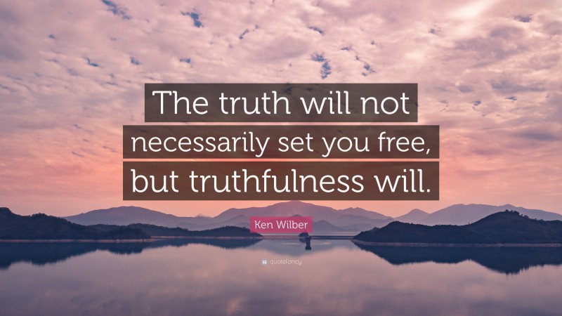 Ken Wilber Quote: “The truth will not necessarily set you free, but truthfulness will.”